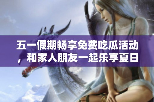 五一假期畅享免费吃瓜活动，和家人朋友一起乐享夏日清爽！