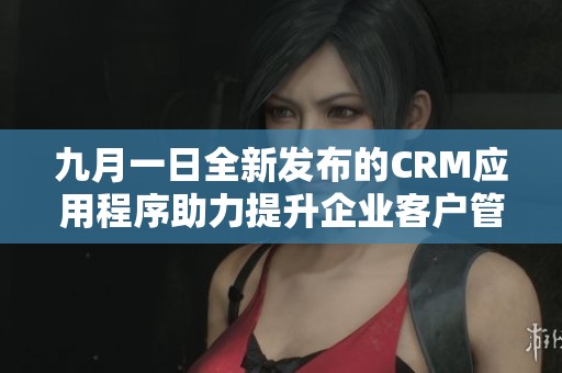 九月一日全新发布的CRM应用程序助力提升企业客户管理效率