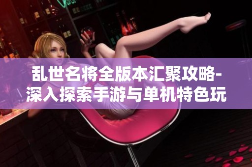 乱世名将全版本汇聚攻略-深入探索手游与单机特色玩法