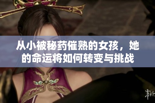 从小被秘药催熟的女孩，她的命运将如何转变与挑战