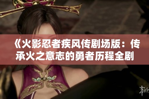 《火影忍者疾风传剧场版：传承火之意志的勇者历程全剧集》