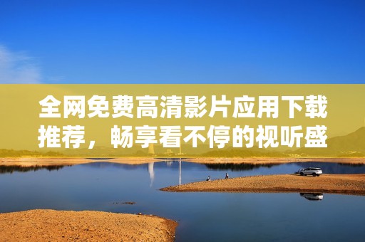 全网免费高清影片应用下载推荐，畅享看不停的视听盛宴