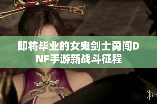 即将毕业的女鬼剑士勇闯DNF手游新战斗征程