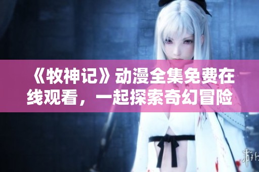 《牧神记》动漫全集免费在线观看，一起探索奇幻冒险的世界