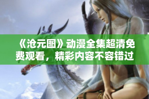《沧元图》动漫全集超清免费观看，精彩内容不容错过