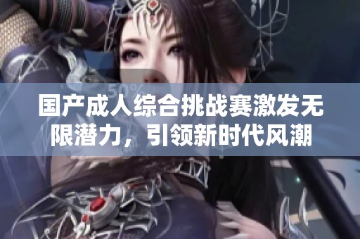 国产成人综合挑战赛激发无限潜力，引领新时代风潮