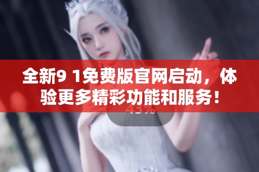 全新9 1免费版官网启动，体验更多精彩功能和服务！