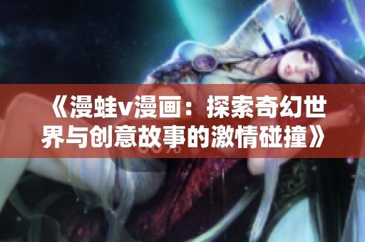 《漫蛙v漫画：探索奇幻世界与创意故事的激情碰撞》