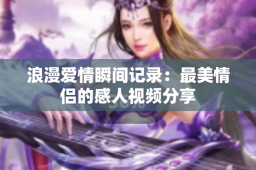 浪漫爱情瞬间记录：最美情侣的感人视频分享
