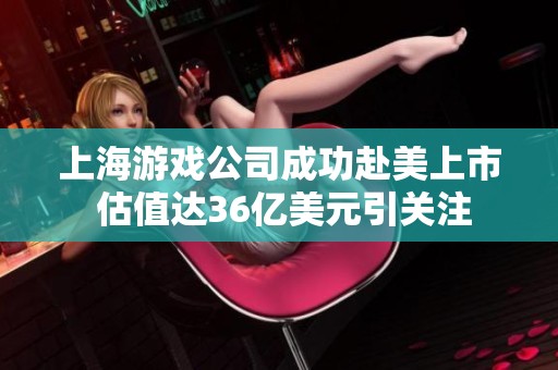 上海游戏公司成功赴美上市 估值达36亿美元引关注