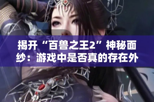 揭开“百兽之王2”神秘面纱：游戏中是否真的存在外挂透视功能？