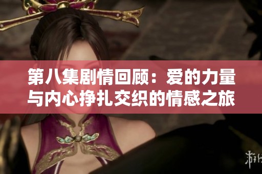 第八集剧情回顾：爱的力量与内心挣扎交织的情感之旅
