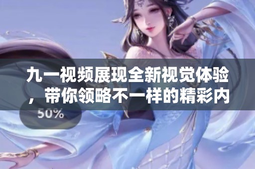 九一视频展现全新视觉体验，带你领略不一样的精彩内容