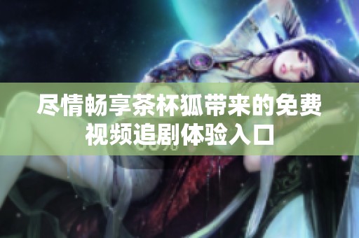 尽情畅享茶杯狐带来的免费视频追剧体验入口