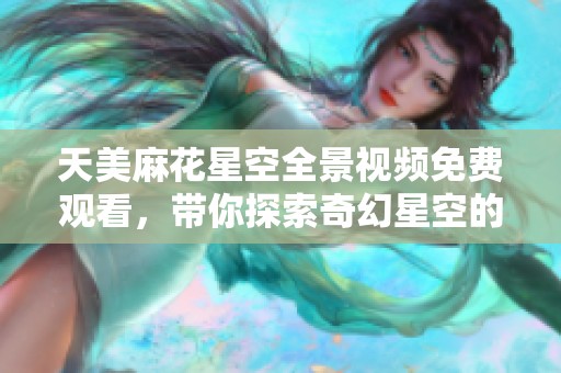 天美麻花星空全景视频免费观看，带你探索奇幻星空的魅力