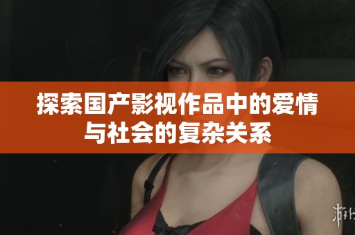 探索国产影视作品中的爱情与社会的复杂关系