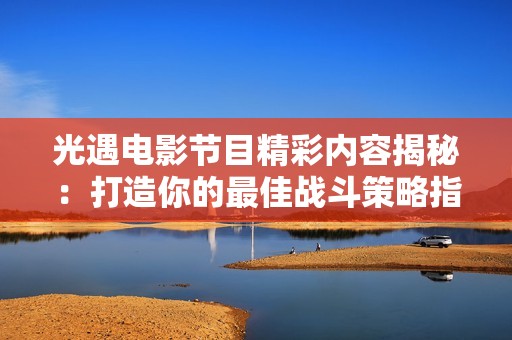 光遇电影节目精彩内容揭秘：打造你的最佳战斗策略指南