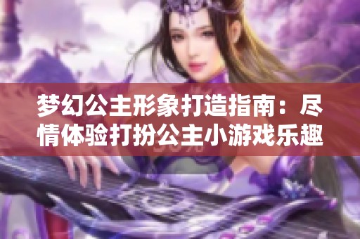 梦幻公主形象打造指南：尽情体验打扮公主小游戏乐趣