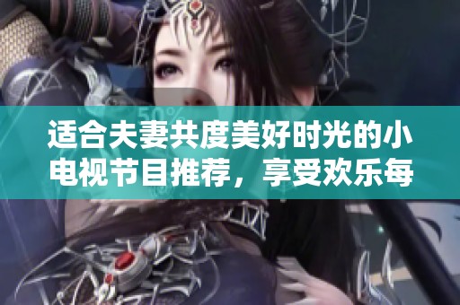 适合夫妻共度美好时光的小电视节目推荐，享受欢乐每一刻