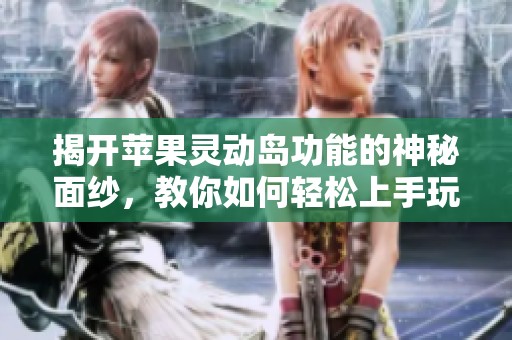 揭开苹果灵动岛功能的神秘面纱，教你如何轻松上手玩转它