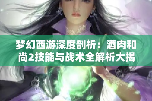 梦幻西游深度剖析：酒肉和尚2技能与战术全解析大揭秘
