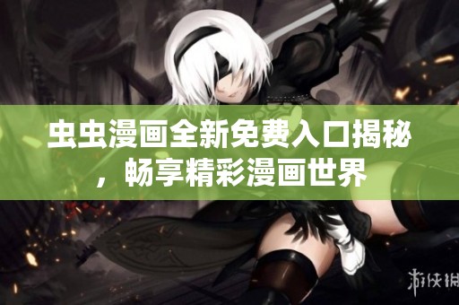 虫虫漫画全新免费入口揭秘，畅享精彩漫画世界