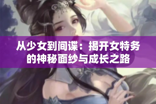 从少女到间谍：揭开女特务的神秘面纱与成长之路
