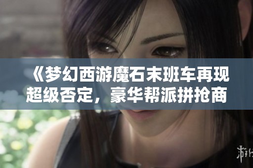《梦幻西游魔石末班车再现超级否定，豪华帮派拼抢商贿奖励》