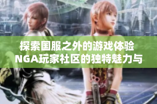 探索国服之外的游戏体验 NGA玩家社区的独特魅力与优势