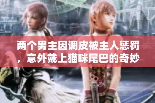 两个男主因调皮被主人惩罚，意外戴上猫咪尾巴的奇妙经历
