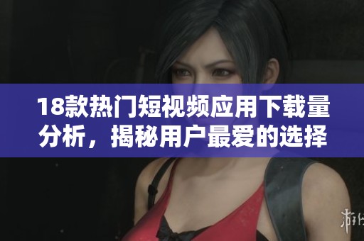 18款热门短视频应用下载量分析，揭秘用户最爱的选择