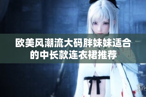 欧美风潮流大码胖妹妹适合的中长款连衣裙推荐
