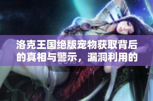 洛克王国绝版宠物获取背后的真相与警示，漏洞利用的真实案例分析