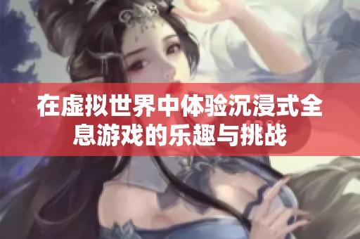 在虚拟世界中体验沉浸式全息游戏的乐趣与挑战