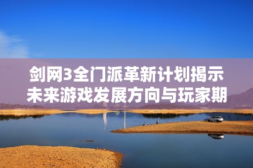剑网3全门派革新计划揭示未来游戏发展方向与玩家期待