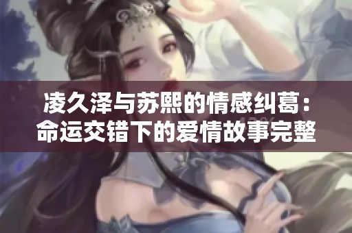 凌久泽与苏熙的情感纠葛：命运交错下的爱情故事完整版阅读