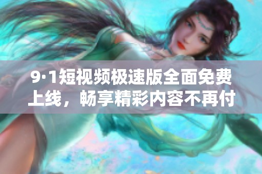9·1短视频极速版全面免费上线，畅享精彩内容不再付费