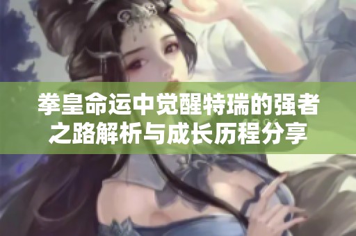 拳皇命运中觉醒特瑞的强者之路解析与成长历程分享