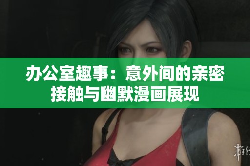 办公室趣事：意外间的亲密接触与幽默漫画展现