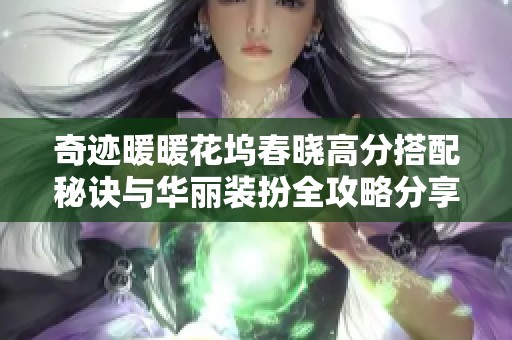 奇迹暖暖花坞春晓高分搭配秘诀与华丽装扮全攻略分享