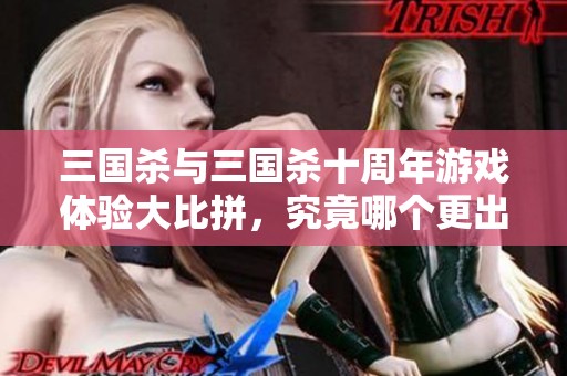 三国杀与三国杀十周年游戏体验大比拼，究竟哪个更出色？