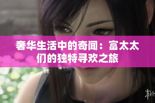 奢华生活中的奇闻：富太太们的独特寻欢之旅