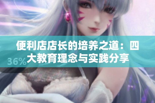 便利店店长的培养之道：四大教育理念与实践分享