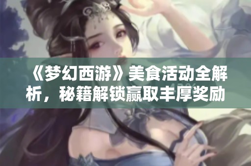 《梦幻西游》美食活动全解析，秘籍解锁赢取丰厚奖励攻略详解