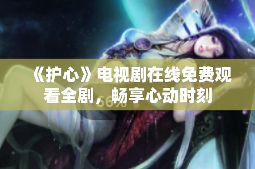 《护心》电视剧在线免费观看全剧，畅享心动时刻