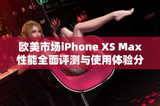 欧美市场iPhone XS Max性能全面评测与使用体验分析