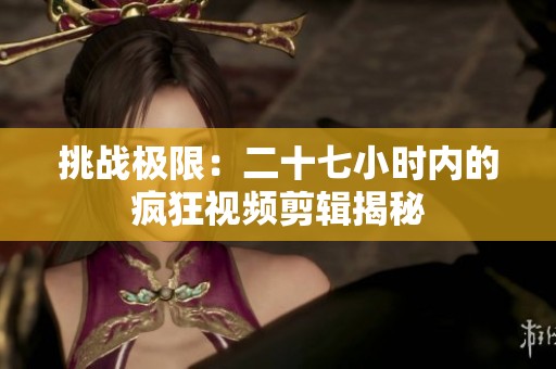 挑战极限：二十七小时内的疯狂视频剪辑揭秘