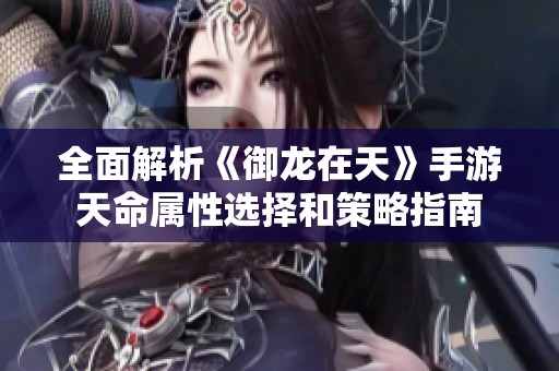 全面解析《御龙在天》手游天命属性选择和策略指南