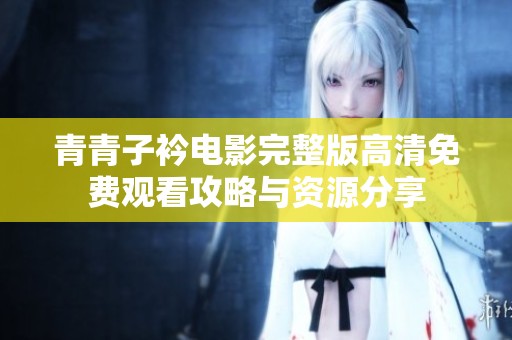 青青子衿电影完整版高清免费观看攻略与资源分享