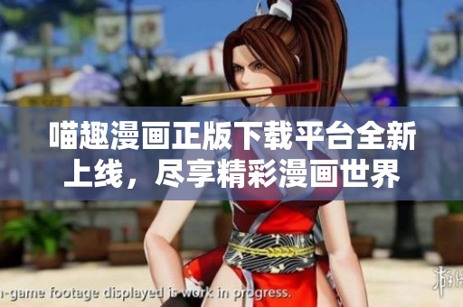 喵趣漫画正版下载平台全新上线，尽享精彩漫画世界